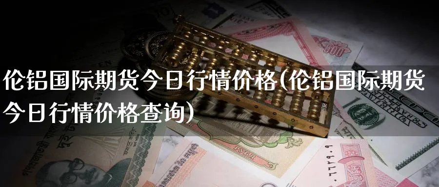 伦铝国际期货今日行情价格(伦铝国际期货今日行情价格查询)_https://www.nyyysy.com_期货分析_第1张