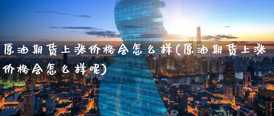 原油期货上涨价格会怎么样(原油期货上涨价格会怎么样呢)_https://www.nyyysy.com_期货行情_第1张