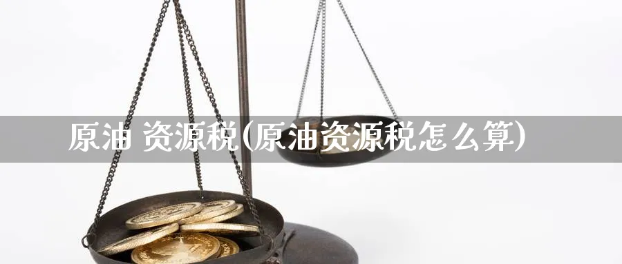 原油 资源税(原油资源税怎么算)_https://www.nyyysy.com_期货分析_第1张