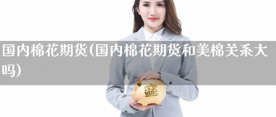 国内棉花期货(国内棉花期货和美棉关系大吗)_https://www.nyyysy.com_期货分析_第1张