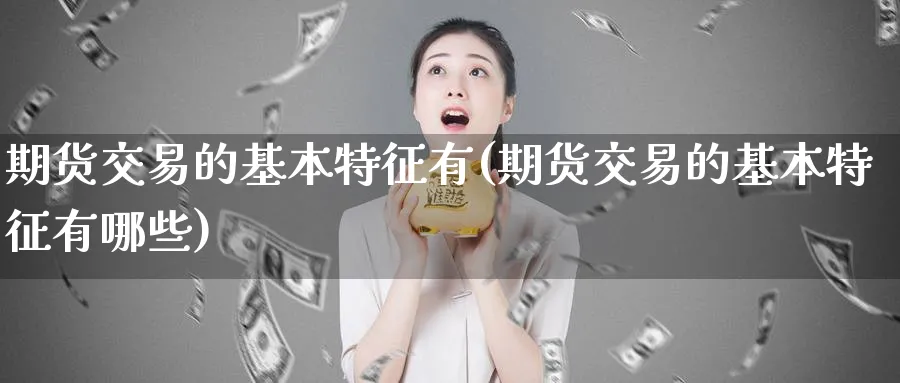 期货交易的基本特征有(期货交易的基本特征有哪些)_https://www.nyyysy.com_期货直播_第1张