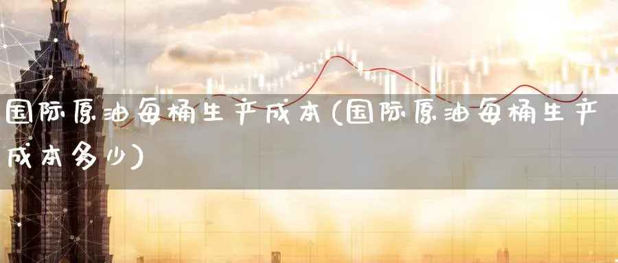 国际原油每桶生产成本(国际原油每桶生产成本多少)_https://www.nyyysy.com_期货喊单_第1张