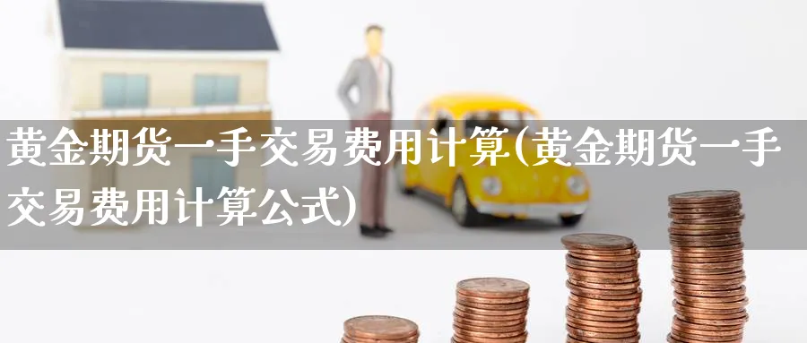 黄金期货一手交易费用计算(黄金期货一手交易费用计算公式)_https://www.nyyysy.com_期货分析_第1张