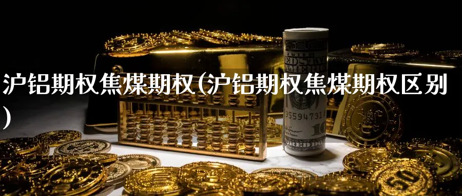 沪铝期权焦煤期权(沪铝期权焦煤期权区别)_期货喊单_第1张_南严期货 沪铝期权焦煤期权(沪铝期权焦煤期权区别)_https://www.nyyysy.com_期货喊单_第1张