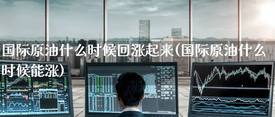 国际原油什么时候回涨起来(国际原油什么时候能涨)_https://www.nyyysy.com_期货行情_第1张