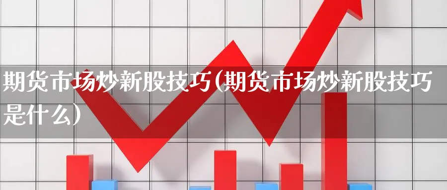 期货市场炒新股技巧(期货市场炒新股技巧是什么)_https://www.nyyysy.com_期货平台_第1张