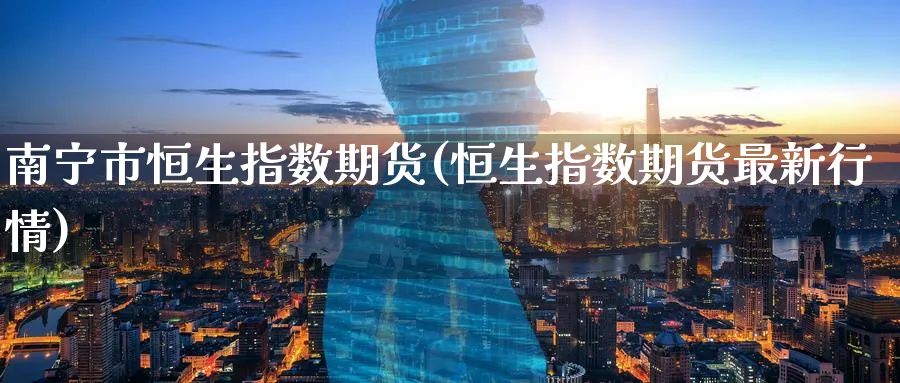 南宁市恒生指数期货(恒生指数期货最新行情)_期货喊单_第1张_南严期货 南宁市恒生指数期货(恒生指数期货最新行情)_https://www.nyyysy.com_期货喊单_第1张