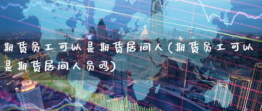 期货员工可以是期货居间人(期货员工可以是期货居间人员吗)_https://www.nyyysy.com_期货喊单_第1张