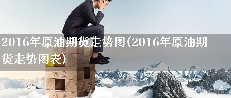 2016年原油期货走势图(2016年原油期货走势图表)_https://www.nyyysy.com_期货喊单_第1张