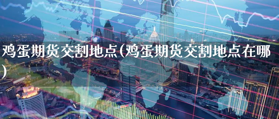 鸡蛋期货交割地点(鸡蛋期货交割地点在哪)_https://www.nyyysy.com_期货市场_第1张