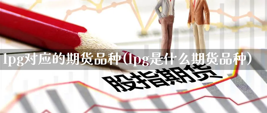 lpg对应的期货品种(lpg是什么期货品种)_https://www.nyyysy.com_期货行情_第1张