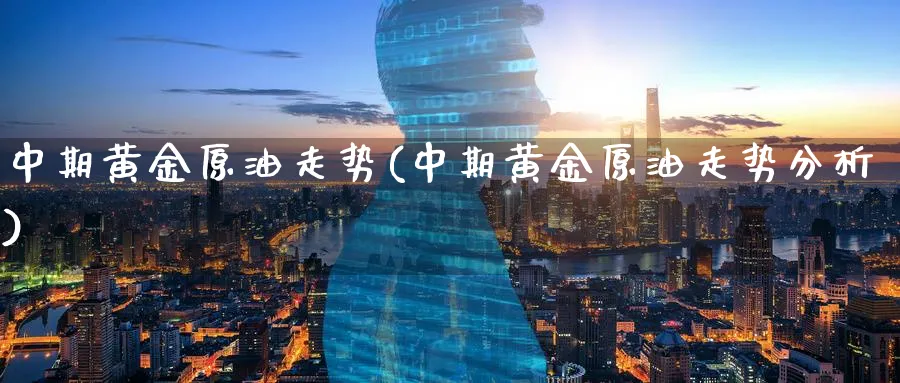 中期黄金原油走势(中期黄金原油走势分析)_https://www.nyyysy.com_期货直播_第1张