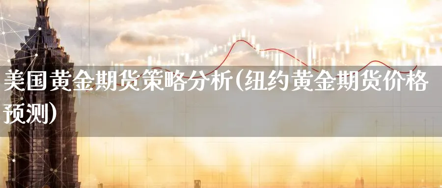 美国黄金期货策略分析(纽约黄金期货价格预测)_期货分析_第1张_南严期货 美国黄金期货策略分析(纽约黄金期货价格预测)_https://www.nyyysy.com_期货分析_第1张