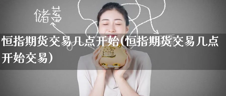恒指期货交易几点开始(恒指期货交易几点开始交易)_https://www.nyyysy.com_期货直播_第1张