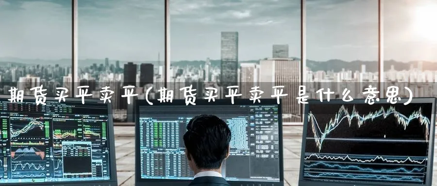 期货买平卖平(期货买平卖平是什么意思)_https://www.nyyysy.com_期货直播_第1张