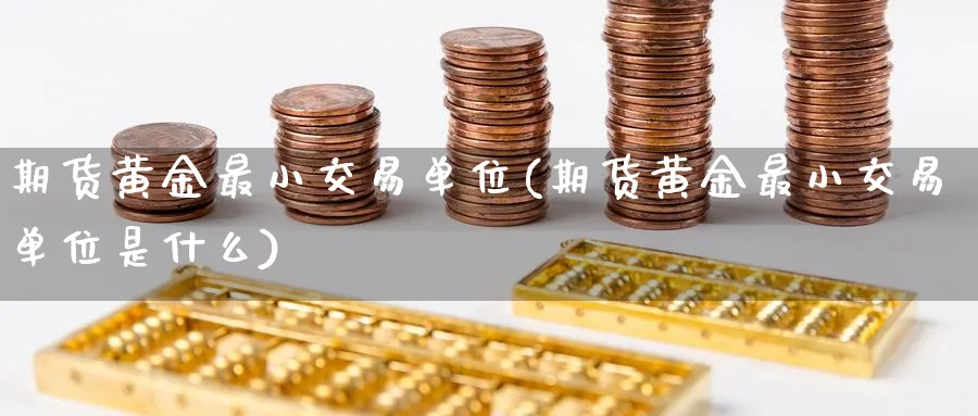 期货黄金最小交易单位(期货黄金最小交易单位是什么)_https://www.nyyysy.com_期货喊单_第1张