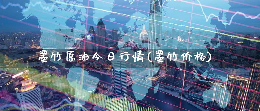 墨竹原油今日行情(墨竹价格)_https://www.nyyysy.com_期货分析_第1张