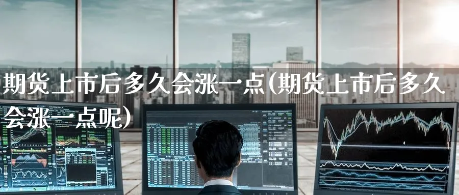 期货上市后多久会涨一点(期货上市后多久会涨一点呢)_https://www.nyyysy.com_期货行情_第1张