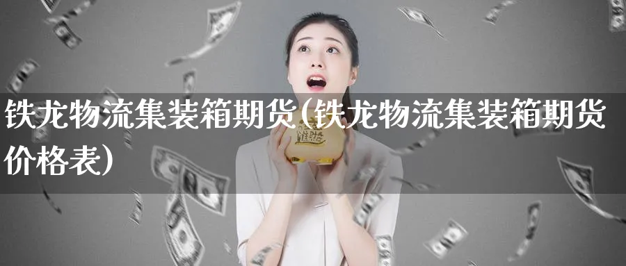 铁龙物流集装箱期货(铁龙物流集装箱期货价格表)_https://www.nyyysy.com_期货市场_第1张