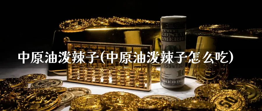 中原油泼辣子(中原油泼辣子怎么吃)_https://www.nyyysy.com_期货喊单_第1张