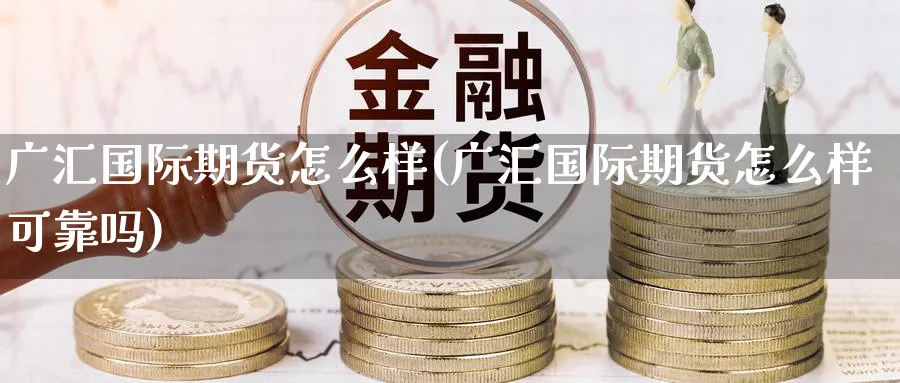 广汇国际期货怎么样(广汇国际期货怎么样可靠吗)_https://www.nyyysy.com_期货喊单_第1张