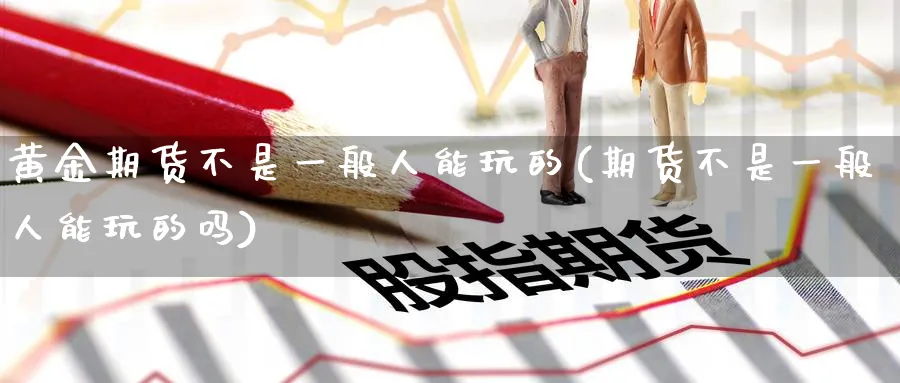 黄金期货不是一般人能玩的(期货不是一般人能玩的吗)_https://www.nyyysy.com_期货直播_第1张
