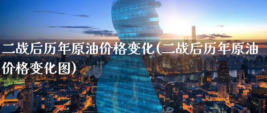 二战后历年原油价格变化(二战后历年原油价格变化图)_https://www.nyyysy.com_期货市场_第1张