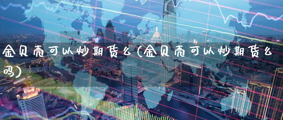 金贝壳可以炒期货么(金贝壳可以炒期货么吗)_https://www.nyyysy.com_期货市场_第1张