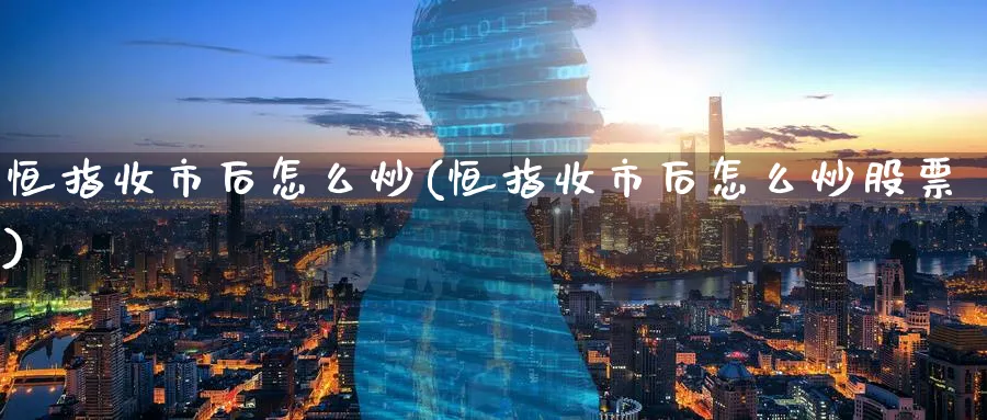 恒指收市后怎么炒(恒指收市后怎么炒股票)_https://www.nyyysy.com_期货行情_第1张