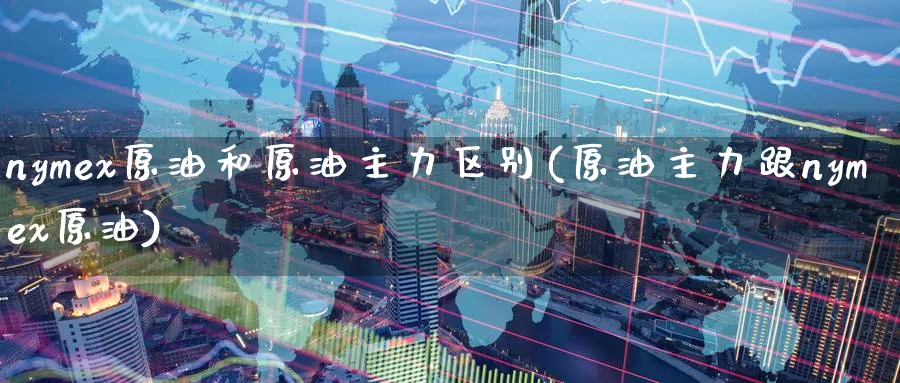 nymex原油和原油主力区别(原油主力跟nymex原油)_https://www.nyyysy.com_期货平台_第1张