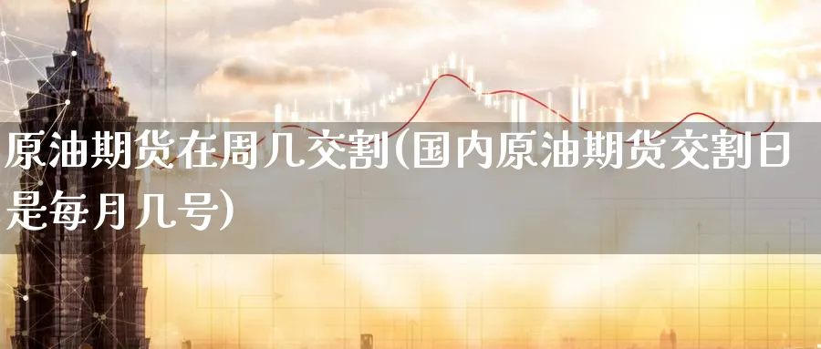 原油期货在周几交割(国内原油期货交割日是每月几号)_https://www.nyyysy.com_期货行情_第1张