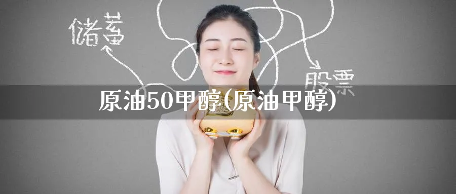 原油50甲醇(原油甲醇)_https://www.nyyysy.com_期货喊单_第1张