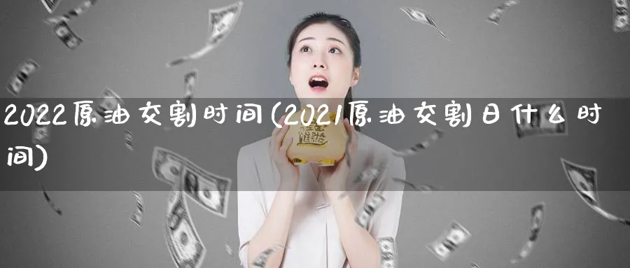 2022原油交割时间(2021原油交割日什么时间)_https://www.nyyysy.com_期货平台_第1张