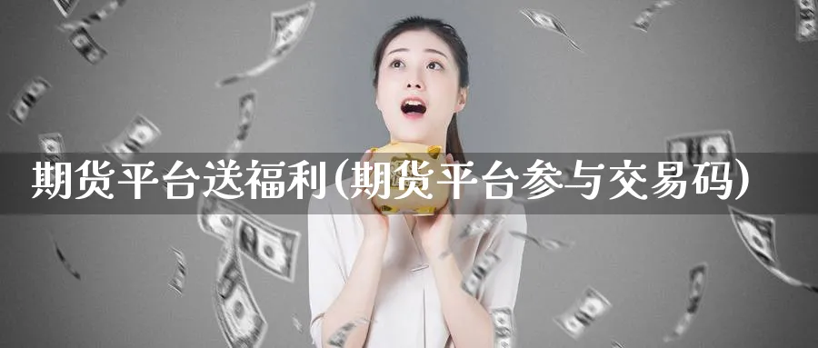 期货平台送福利(期货平台参与交易码)_https://www.nyyysy.com_期货分析_第1张