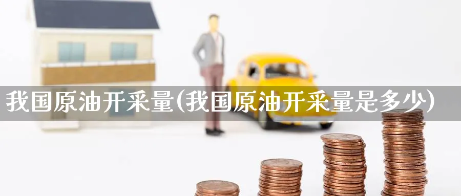 我国原油开采量(我国原油开采量是多少)_https://www.nyyysy.com_期货喊单_第1张