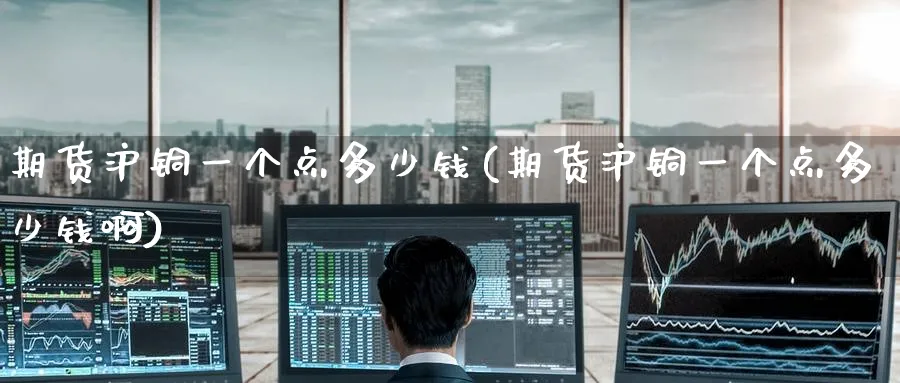 期货沪铜一个点多少钱(期货沪铜一个点多少钱啊)_https://www.nyyysy.com_期货分析_第1张