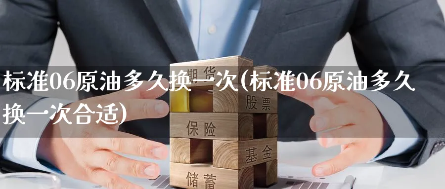 标准06原油多久换一次(标准06原油多久换一次合适)_https://www.nyyysy.com_期货市场_第1张