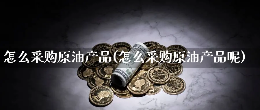怎么采购原油产品(怎么采购原油产品呢)_https://www.nyyysy.com_期货行情_第1张
