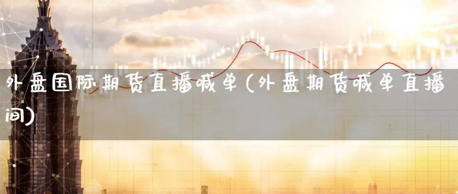 外盘国际期货直播喊单(外盘期货喊单直播间)_https://www.nyyysy.com_期货喊单_第1张