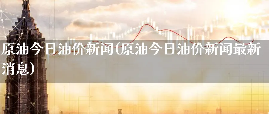 原油今日油价新闻(原油今日油价新闻最新消息)_https://www.nyyysy.com_期货喊单_第1张