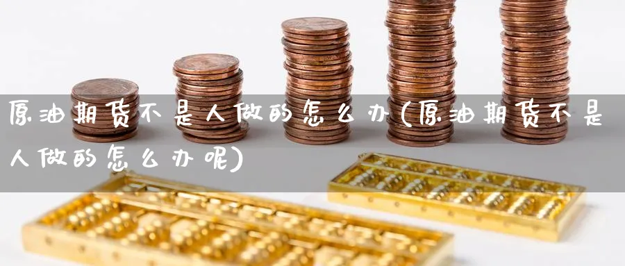 原油期货不是人做的怎么办(原油期货不是人做的怎么办呢)_https://www.nyyysy.com_期货直播_第1张