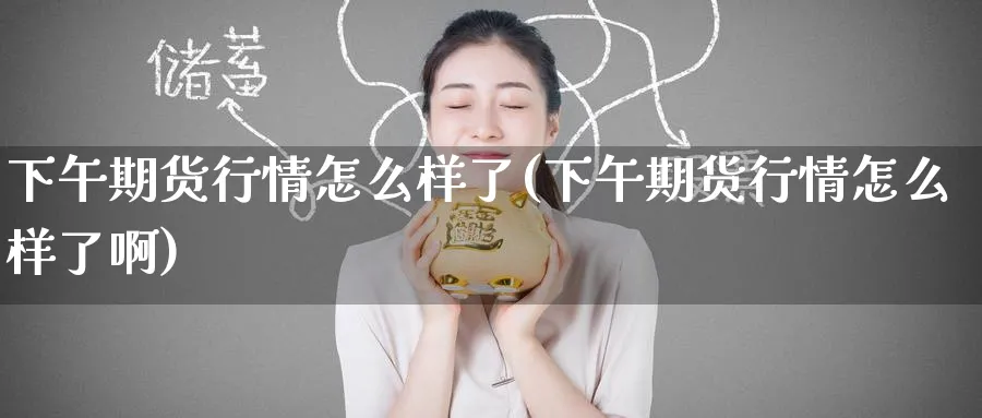 下午期货行情怎么样了(下午期货行情怎么样了啊)_https://www.nyyysy.com_期货平台_第1张