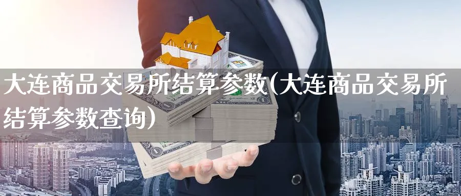 大连商品交易所结算参数(大连商品交易所结算参数查询)_期货市场_第1张_南严期货 大连商品交易所结算参数(大连商品交易所结算参数查询)_https://www.nyyysy.com_期货市场_第1张
