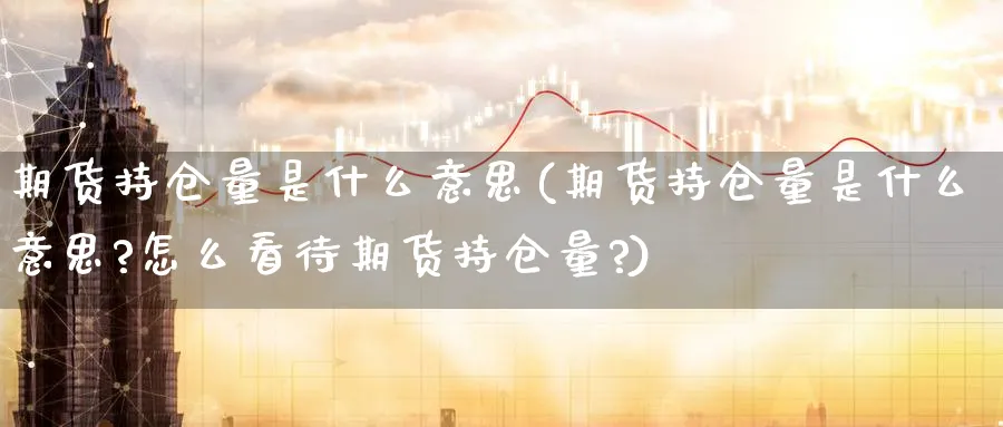 期货持仓量是什么意思(期货持仓量是什么意思?怎么看待期货持仓量?)_https://www.nyyysy.com_期货喊单_第1张