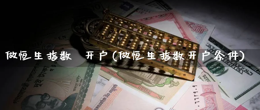 做恒生指数  开户(做恒生指数开户条件)_https://www.nyyysy.com_期货行情_第1张