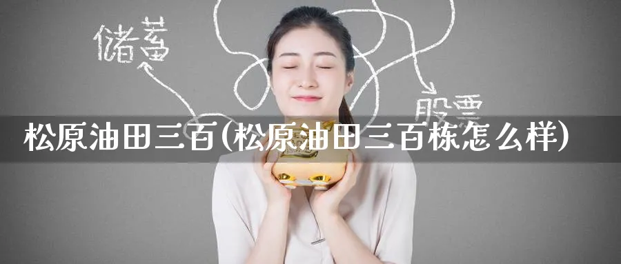 松原油田三百(松原油田三百栋怎么样)_https://www.nyyysy.com_期货喊单_第1张