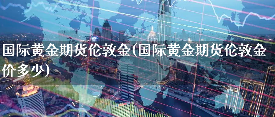 国际黄金期货伦敦金(国际黄金期货伦敦金价多少)_期货行情_第1张_南严期货 国际黄金期货伦敦金(国际黄金期货伦敦金价多少)_https://www.nyyysy.com_期货行情_第1张