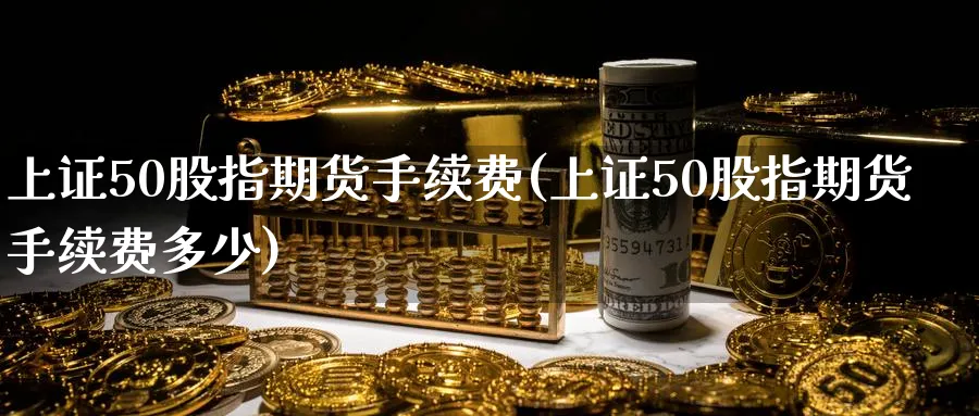 上证50股指期货手续费(上证50股指期货手续费多少)_https://www.nyyysy.com_期货市场_第1张
