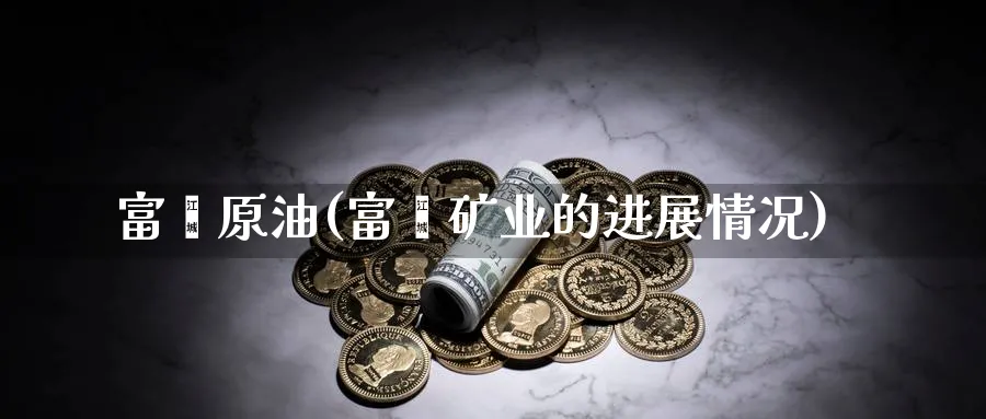 富鑫原油(富鑫矿业的进展情况)_https://www.nyyysy.com_期货市场_第1张