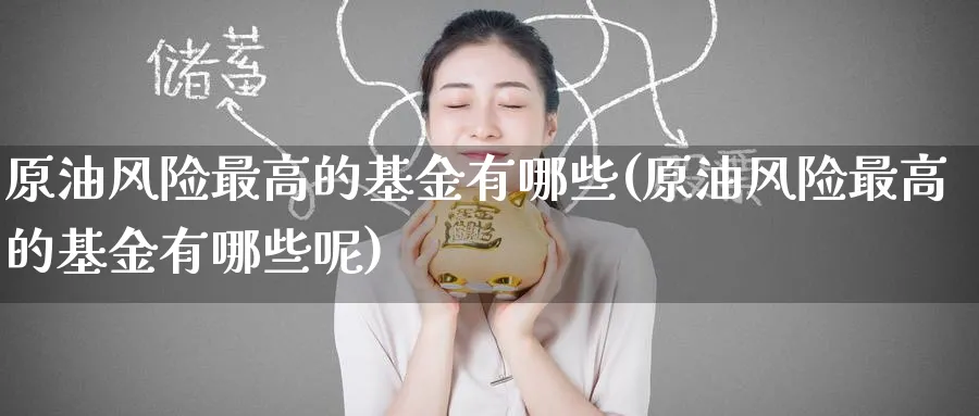 原油风险最高的基金有哪些(原油风险最高的基金有哪些呢)_期货市场_第1张_南严期货 原油风险最高的基金有哪些(原油风险最高的基金有哪些呢)_https://www.nyyysy.com_期货市场_第1张